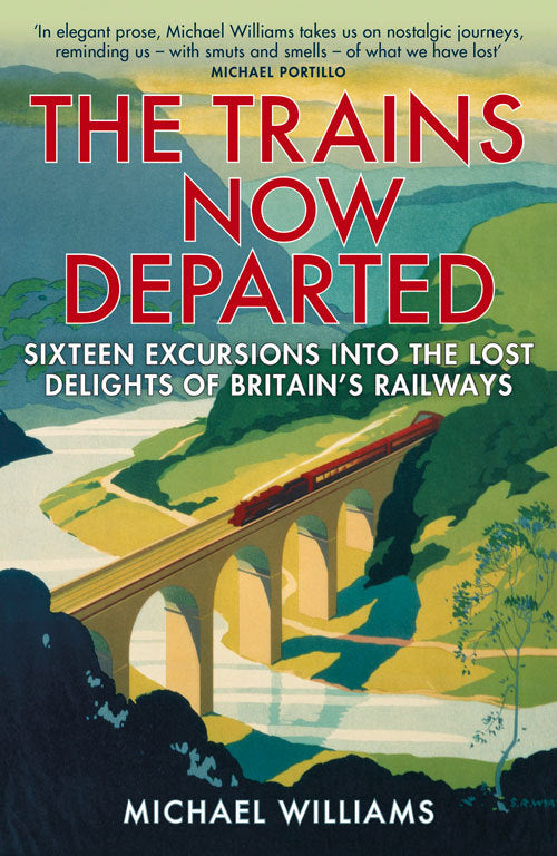 Trains Now Departed: Sixteen Excursions into the Lost Delights of Britain's Railways