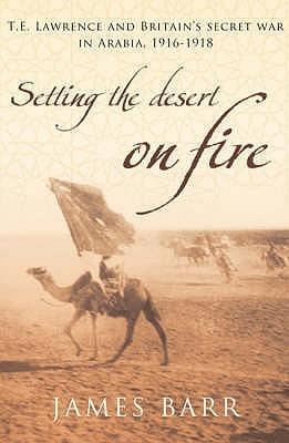 Setting the Desert on Fire : T. E. Lawrence and Britain&amp;apos;s Secret War in Arabia, 1916 - 1918