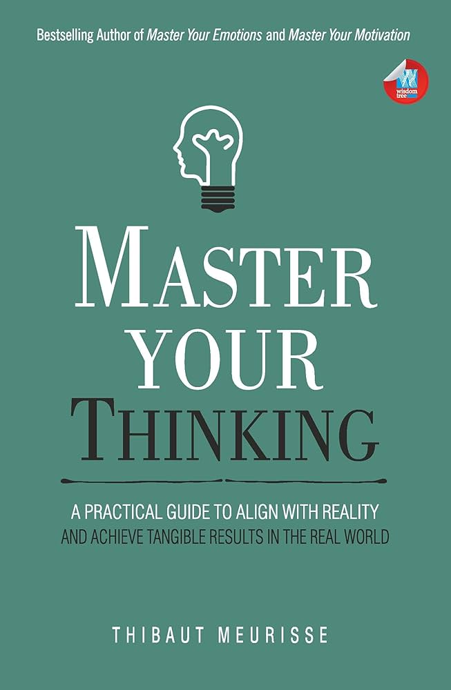 Master Your Thinking: A Practical Guide to Align Yourself with Reality and Achieve Tangible Results in the Real World
