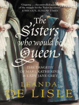 The Sisters Who Would be Queen: The Tragedy of Mary, Katherine and Lady Jane Grey