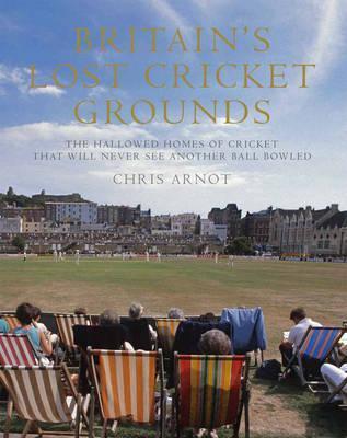 Britain&amp;apos;s Lost Cricket Grounds: Forty Hallowed Homes of Cricket That Will Never See Another Ball Bowled