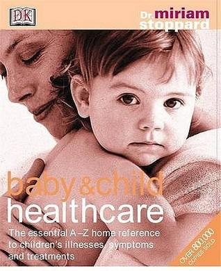 Baby and Child Healthcare : The Essential A-Z Home Reference to Children&amp;apos;s Illnesses, Symptoms and Treatments