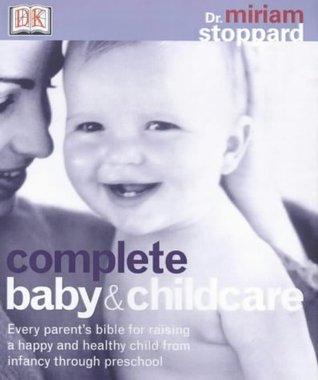 Complete Baby and Child Care : Every Parent&amp;apos;s Bible for Raising a Happy and Healthy Child, from Infancy Through Preschool